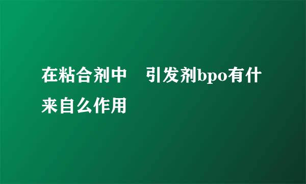 在粘合剂中 引发剂bpo有什来自么作用