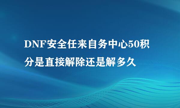 DNF安全任来自务中心50积分是直接解除还是解多久