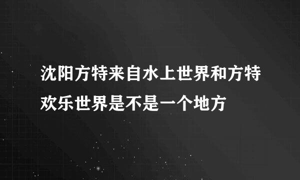 沈阳方特来自水上世界和方特欢乐世界是不是一个地方