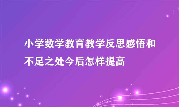 小学数学教育教学反思感悟和不足之处今后怎样提高