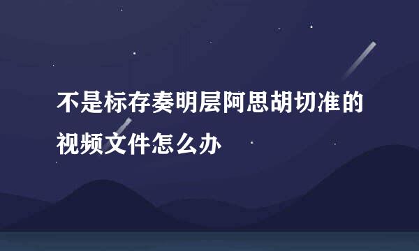 不是标存奏明层阿思胡切准的视频文件怎么办