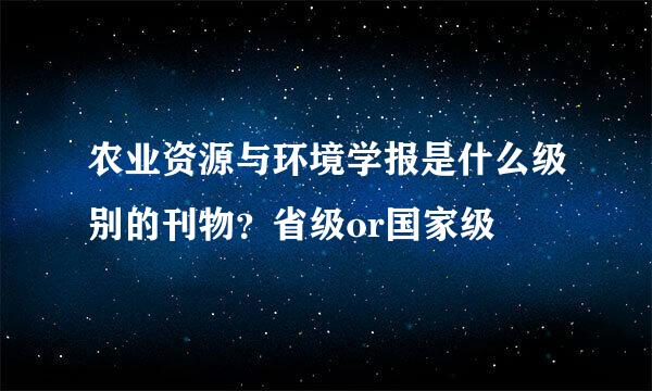 农业资源与环境学报是什么级别的刊物？省级or国家级