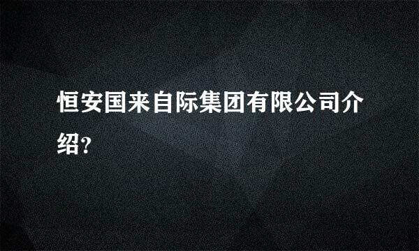 恒安国来自际集团有限公司介绍？