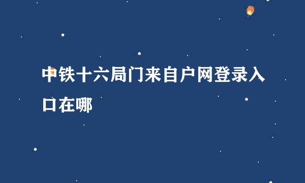 中铁十六局门来自户网登录入口在哪