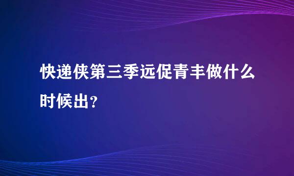 快递侠第三季远促青丰做什么时候出？