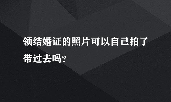 领结婚证的照片可以自己拍了带过去吗？