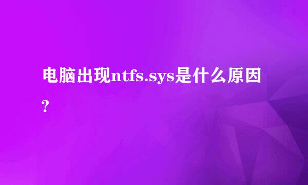 电脑出现ntfs.sys是什么原因?