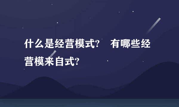 什么是经营模式? 有哪些经营模来自式?