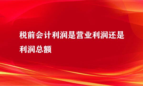 税前会计利润是营业利润还是利润总额