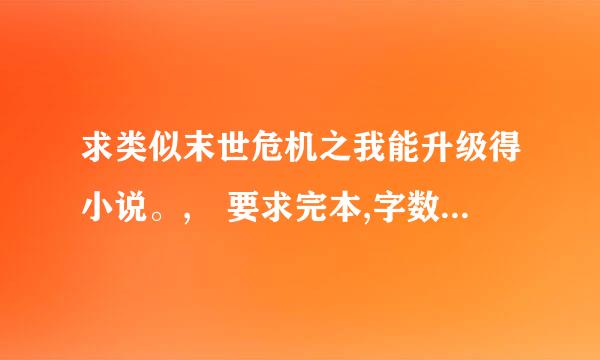 求类似末世危机之我能升级得小说。, 要求完本,字数多多.女主多多,yy多多~ 复制的滚蛋吧~ 回答好的话追加分