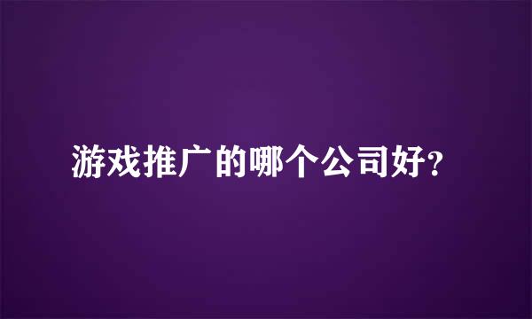 游戏推广的哪个公司好？