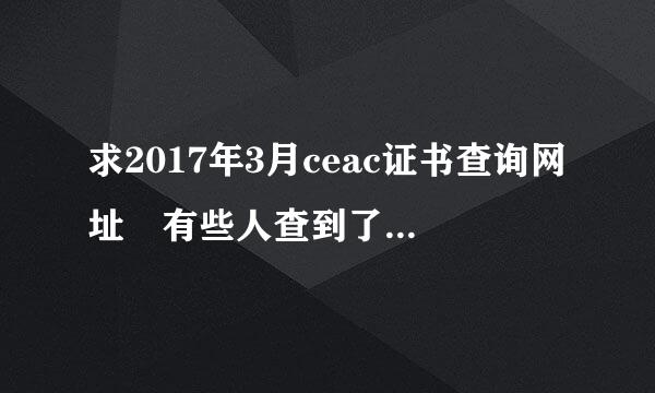 求2017年3月ceac证书查询网址 有些人查到了，但我一直找不到，要尽快查