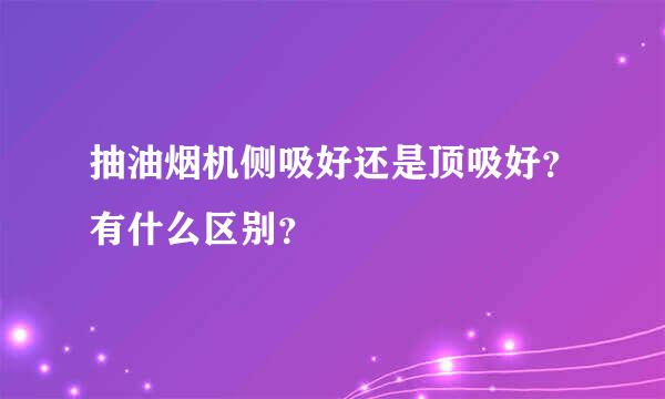 抽油烟机侧吸好还是顶吸好？有什么区别？