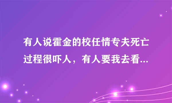 有人说霍金的校任情专夫死亡过程很吓人，有人要我去看看，可是不敢看。。谁能解释一下？或者，他气树画整建朝细毛至是怎么死的？