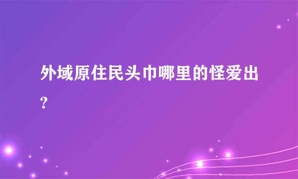 外域原住民头巾哪里的怪爱出?