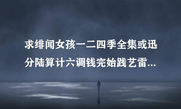 求绯闻女孩一二四季全集或迅分陆算计六调钱完始践艺雷下载地址，要中英双字幕来自~还有诸神之战1高清版电影或迅雷下载地址~有加分!