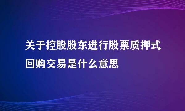 关于控股股东进行股票质押式回购交易是什么意思