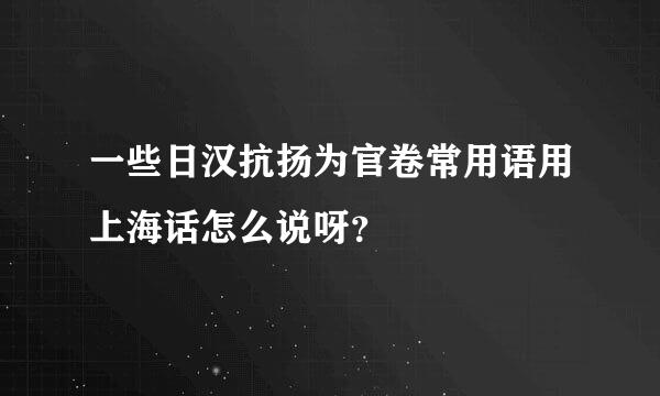 一些日汉抗扬为官卷常用语用上海话怎么说呀？