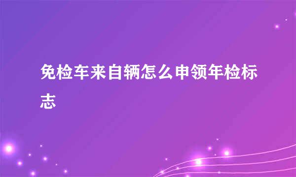 免检车来自辆怎么申领年检标志