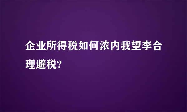 企业所得税如何浓内我望李合理避税?