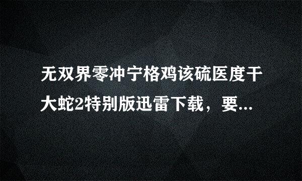 无双界零冲宁格鸡该硫医度干大蛇2特别版迅雷下载，要能玩的！！！！！！！！