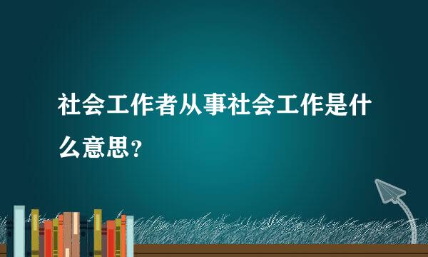 社会工作者从事社会工作是什么意思？