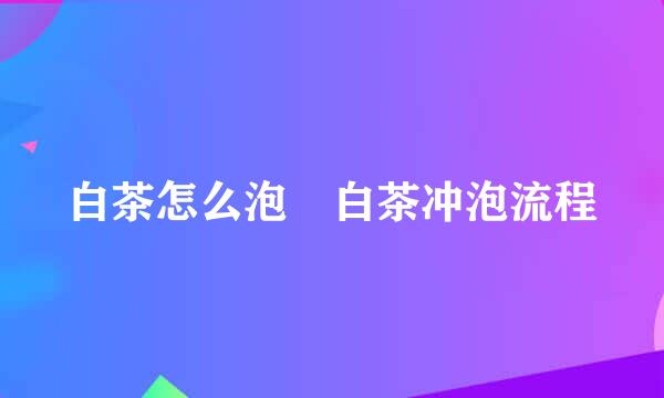 白茶怎么泡 白茶冲泡流程