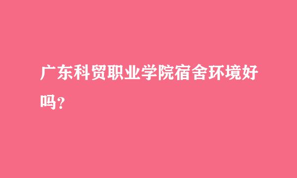 广东科贸职业学院宿舍环境好吗？