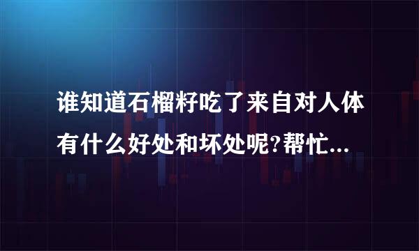 谁知道石榴籽吃了来自对人体有什么好处和坏处呢?帮忙解答疑问，谢谢