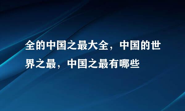 全的中国之最大全，中国的世界之最，中国之最有哪些