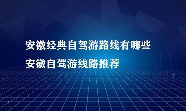 安徽经典自驾游路线有哪些 安徽自驾游线路推荐