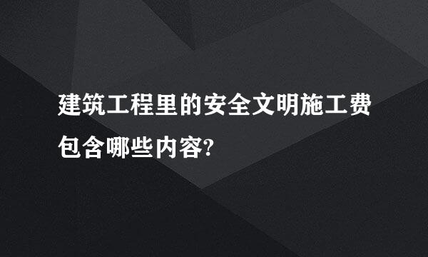 建筑工程里的安全文明施工费包含哪些内容?