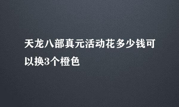 天龙八部真元活动花多少钱可以换3个橙色