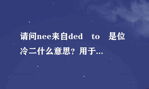 请问nee来自ded to 是位冷二什么意思？用于什么情况？