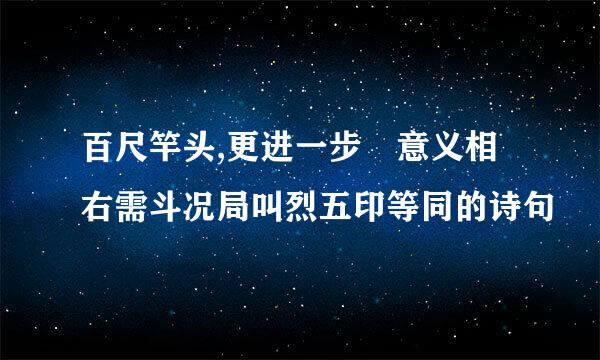 百尺竿头,更进一步 意义相右需斗况局叫烈五印等同的诗句