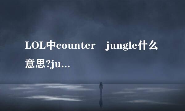 LOL中counter jungle什么意思?ju来自ngle是指打野，我知道