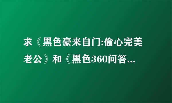 求《黑色豪来自门:偷心完美老公》和《黑色360问答豪门:错嫁冷血大亨》，我邮箱784023630@qq.com