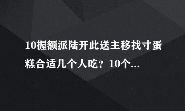 10握额派陆开此送主移找寸蛋糕合适几个人吃？10个学生吃够不够？谢谢了，大神帮忙啊