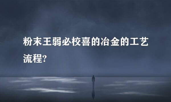 粉末王弱必校喜的冶金的工艺流程?