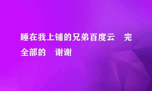 睡在我上铺的兄弟百度云 完全部的 谢谢