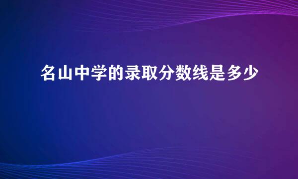 名山中学的录取分数线是多少