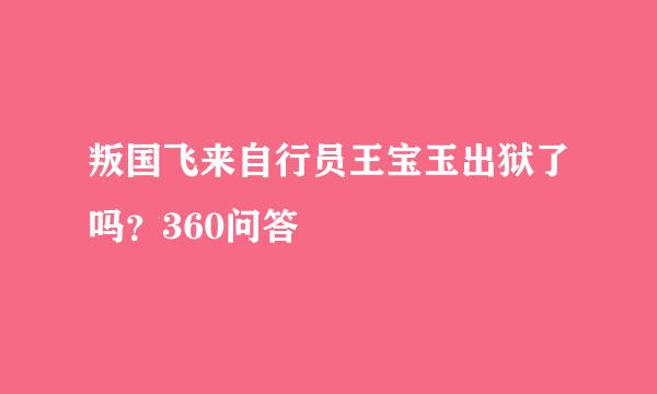 叛国飞来自行员王宝玉出狱了吗？360问答