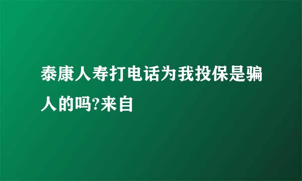 泰康人寿打电话为我投保是骗人的吗?来自