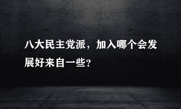 八大民主党派，加入哪个会发展好来自一些？