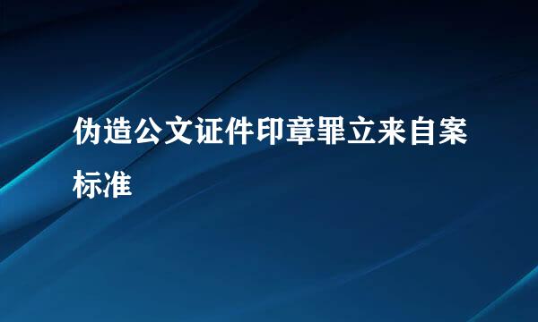 伪造公文证件印章罪立来自案标准