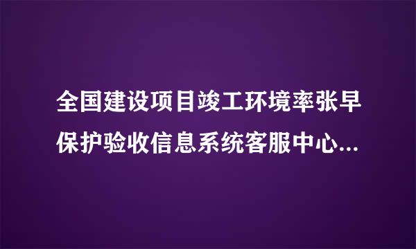 全国建设项目竣工环境率张早保护验收信息系统客服中心系统2018年12月最新更新网址是多少