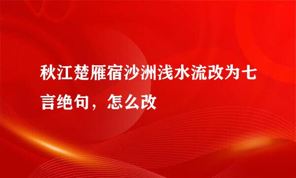 秋江楚雁宿沙洲浅水流改为七言绝句，怎么改