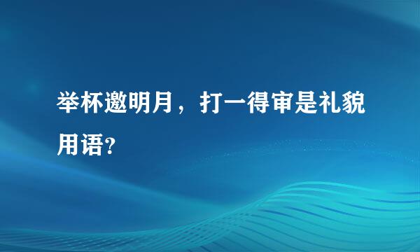 举杯邀明月，打一得审是礼貌用语？