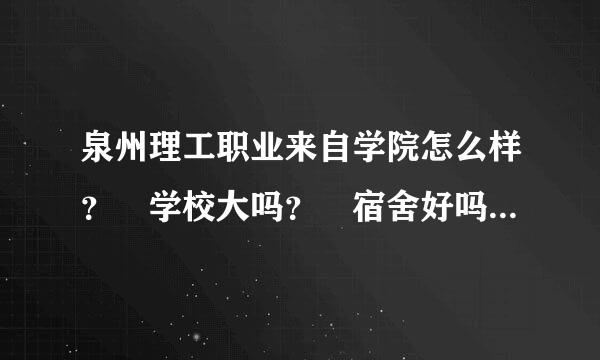 泉州理工职业来自学院怎么样？ 学校大吗？ 宿舍好吗？ 里面的机械专业怎么样？？？