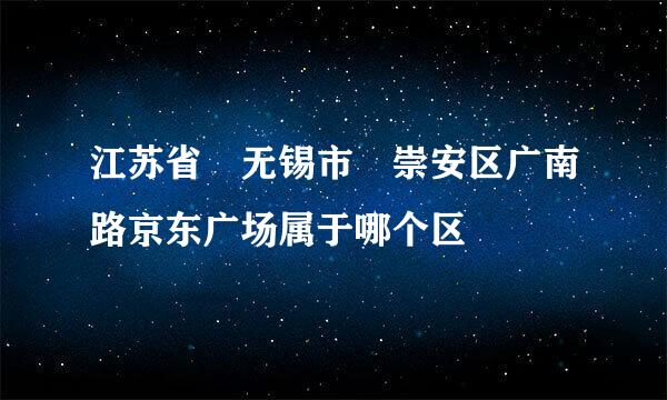 江苏省 无锡市 崇安区广南路京东广场属于哪个区